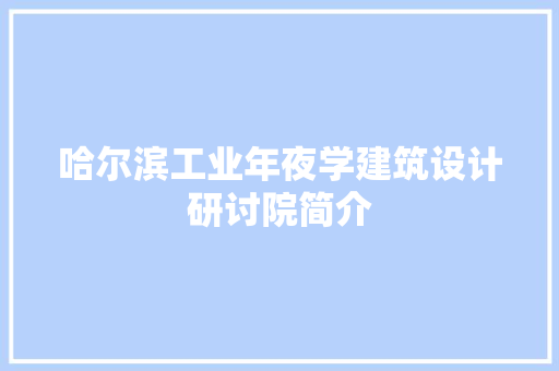 哈尔滨工业年夜学建筑设计研讨院简介 知识问答