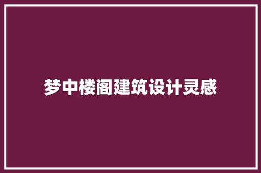 梦中楼阁建筑设计灵感 工艺流程