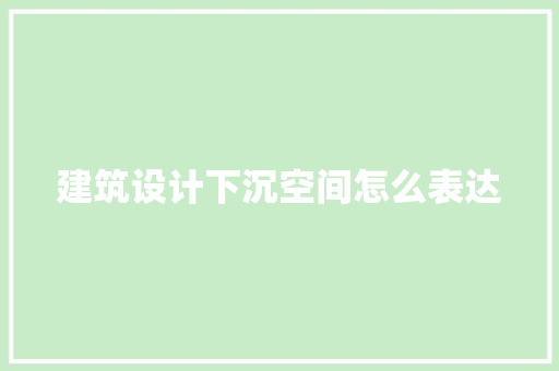 建筑设计下沉空间怎么表达 施工管理