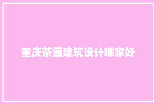 重庆茶园建筑设计哪家好 施工工艺