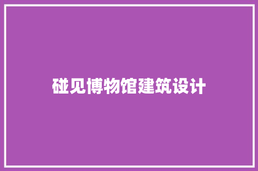 碰见博物馆建筑设计 建筑设计