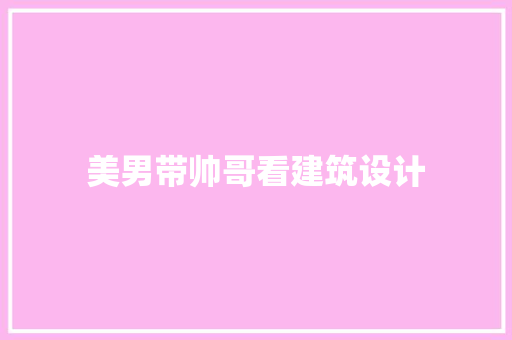 美男带帅哥看建筑设计 施工管理