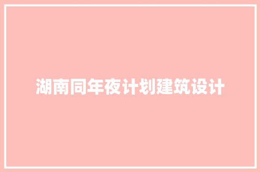 湖南同年夜计划建筑设计 住宅建筑设计