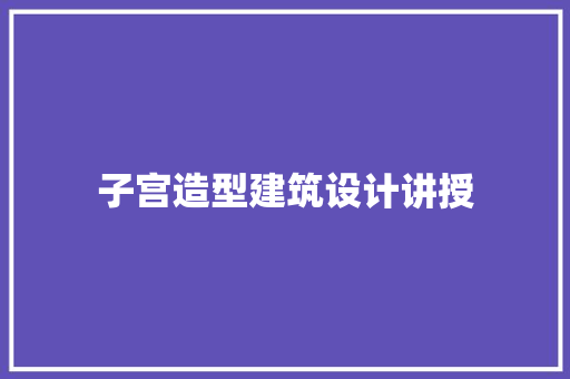 子宫造型建筑设计讲授 施工技术