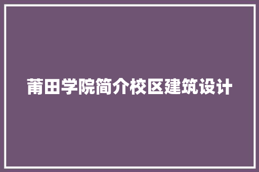 莆田学院简介校区建筑设计 常用设备