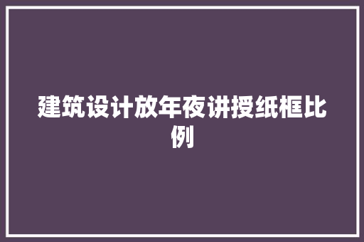 建筑设计放年夜讲授纸框比例 材料设备