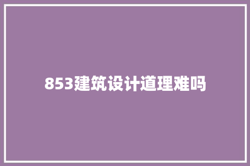 853建筑设计道理难吗 建筑设计