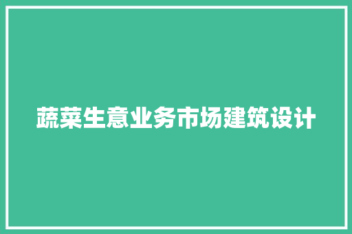 蔬菜生意业务市场建筑设计 建筑法规