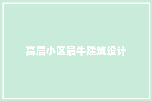 高层小区最牛建筑设计 施工工艺