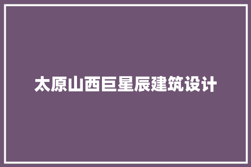 太原山西巨星辰建筑设计 新型材料