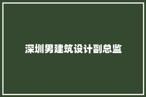 深圳男建筑设计副总监