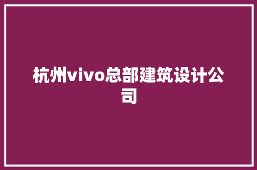 杭州vivo总部建筑设计公司