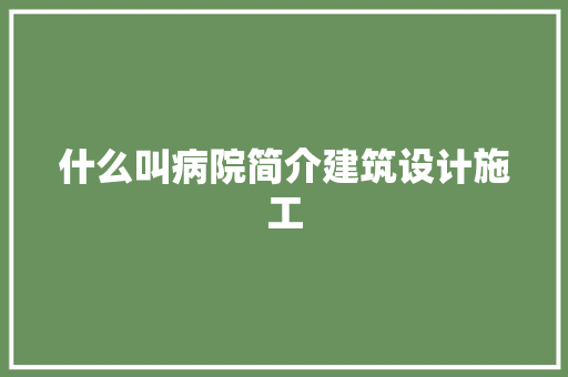 什么叫病院简介建筑设计施工 工艺流程