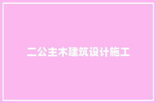 二公主木建筑设计施工 工艺流程