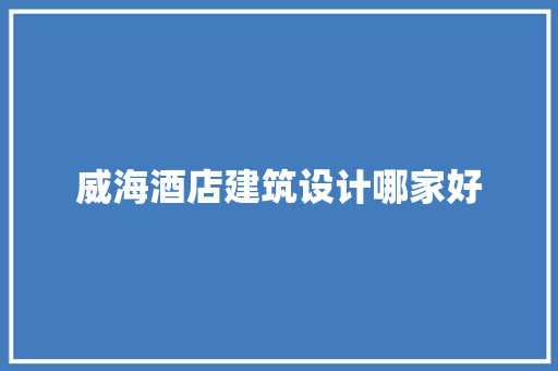 威海酒店建筑设计哪家好 建筑设计