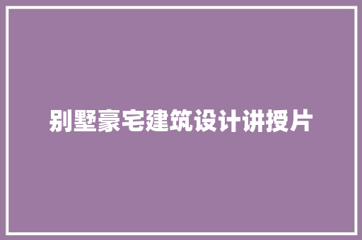 别墅豪宅建筑设计讲授片