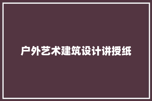 户外艺术建筑设计讲授纸