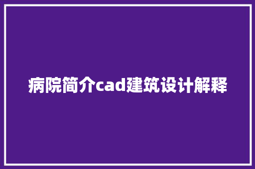 病院简介cad建筑设计解释 施工管理