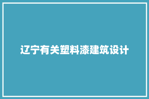 辽宁有关塑料漆建筑设计