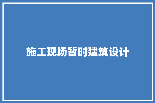 施工现场暂时建筑设计 建筑设计