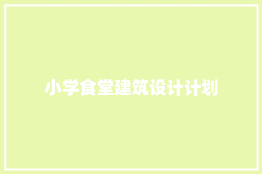 小学食堂建筑设计计划 公共建筑设计