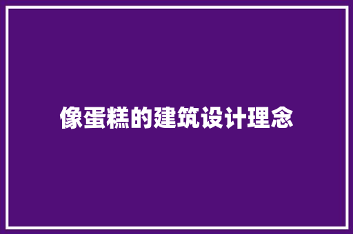 像蛋糕的建筑设计理念 工艺流程