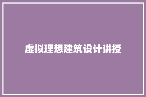 虚拟理想建筑设计讲授 施工工艺