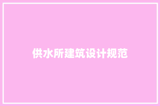 供水所建筑设计规范 施工管理