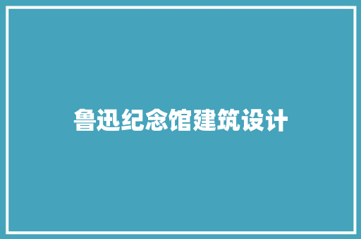 鲁迅纪念馆建筑设计 工艺流程