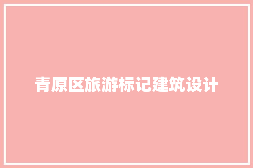 青原区旅游标记建筑设计 施工技术