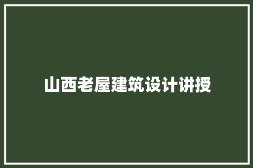 山西老屋建筑设计讲授 施工技术