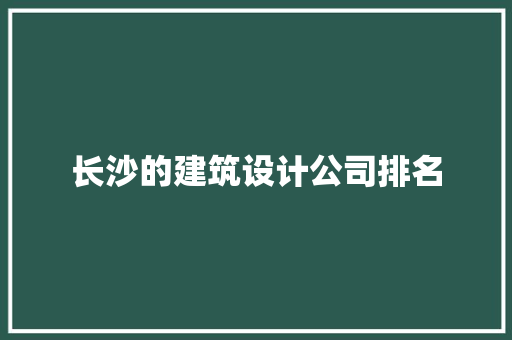 长沙的建筑设计公司排名 施工工艺