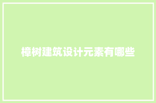 樟树建筑设计元素有哪些 施工管理