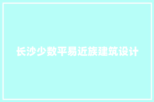 长沙少数平易近族建筑设计 生态建筑设计