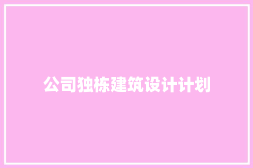 公司独栋建筑设计计划 施工技术 公司独栋建筑设计计划 施工技术