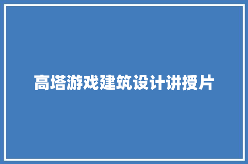 高塔游戏建筑设计讲授片 工艺流程