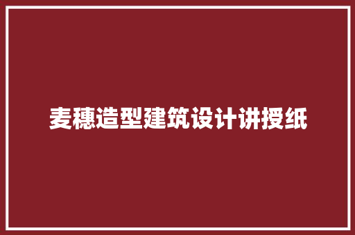 麦穗造型建筑设计讲授纸 施工管理
