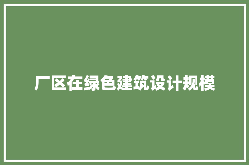 厂区在绿色建筑设计规模 施工技术
