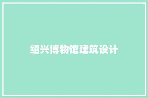 绍兴博物馆建筑设计 施工工艺