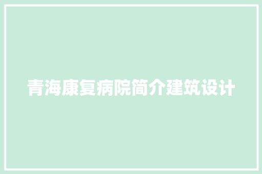 青海康复病院简介建筑设计 工艺流程