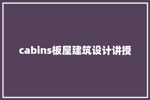cabins板屋建筑设计讲授 施工管理