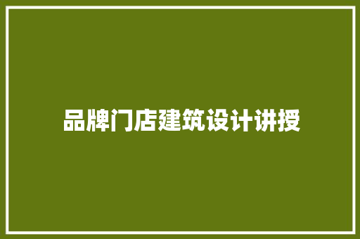 品牌门店建筑设计讲授 施工工艺