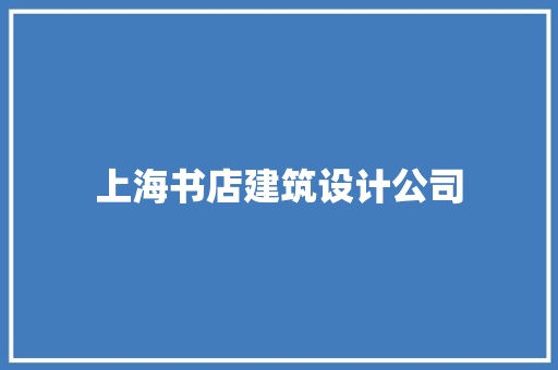 上海书店建筑设计公司 知识问答