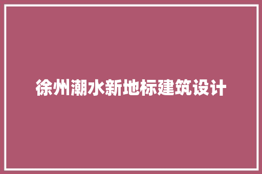 徐州潮水新地标建筑设计 工艺流程