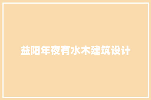 益阳年夜有水木建筑设计 工艺流程