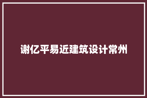 谢亿平易近建筑设计常州 施工管理