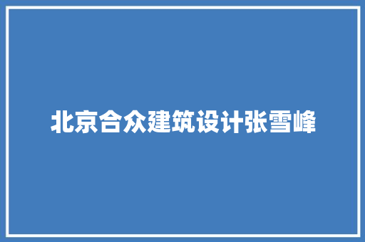 北京合众建筑设计张雪峰 施工管理