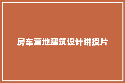 房车营地建筑设计讲授片 施工工艺