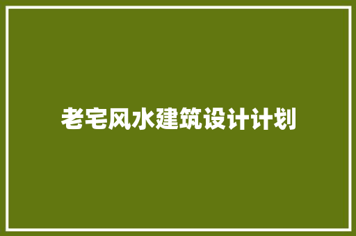 老宅风水建筑设计计划 公共建筑设计