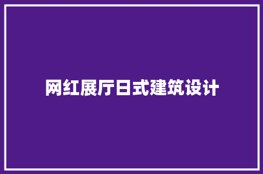 网红展厅日式建筑设计 知识问答